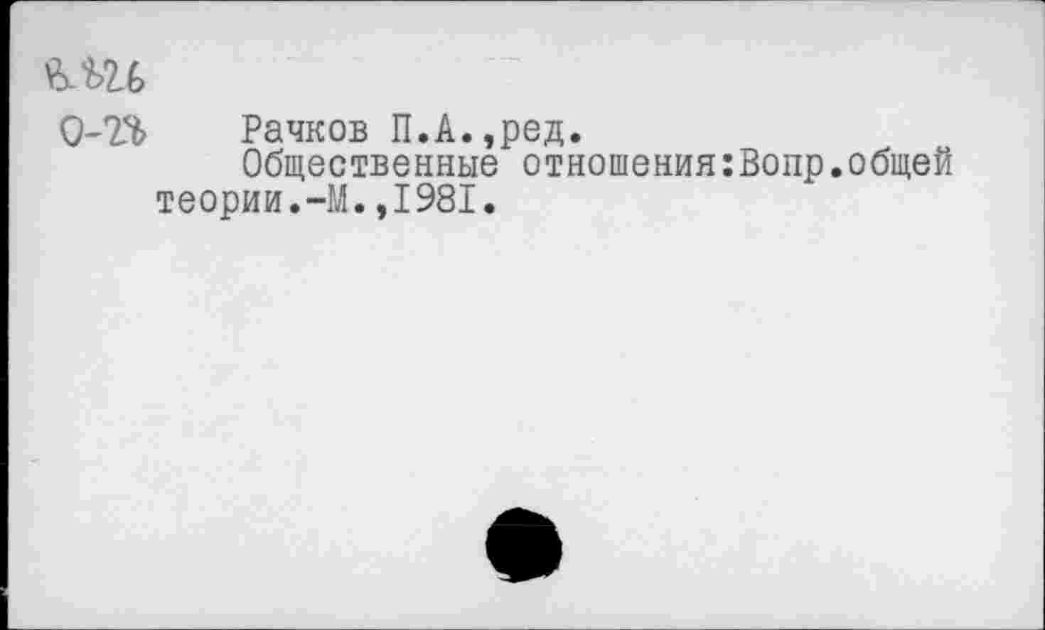 ﻿ми
0-2$ Рачков П.А.,ред.
Общественные отношения:Вопр.общей теории.-М.,1981.